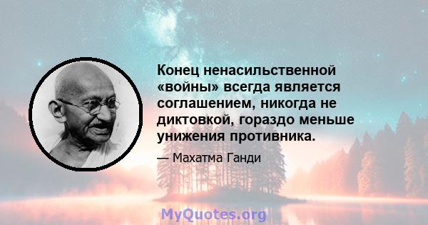 Конец ненасильственной «войны» всегда является соглашением, никогда не диктовкой, гораздо меньше унижения противника.