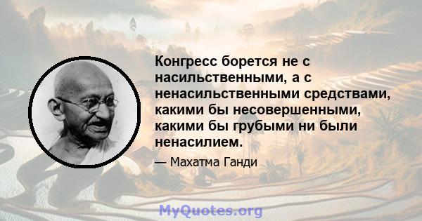 Конгресс борется не с насильственными, а с ненасильственными средствами, какими бы несовершенными, какими бы грубыми ни были ненасилием.