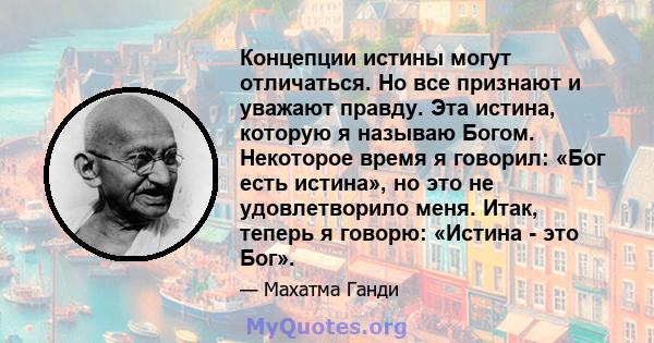 Концепции истины могут отличаться. Но все признают и уважают правду. Эта истина, которую я называю Богом. Некоторое время я говорил: «Бог есть истина», но это не удовлетворило меня. Итак, теперь я говорю: «Истина - это