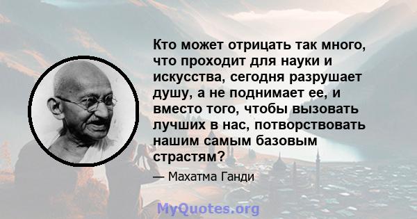 Кто может отрицать так много, что проходит для науки и искусства, сегодня разрушает душу, а не поднимает ее, и вместо того, чтобы вызовать лучших в нас, потворствовать нашим самым базовым страстям?