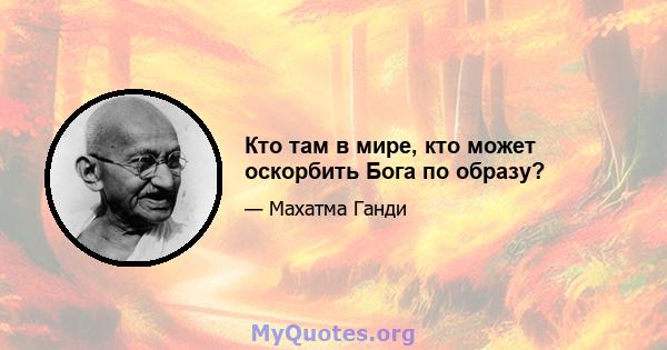 Кто там в мире, кто может оскорбить Бога по образу?