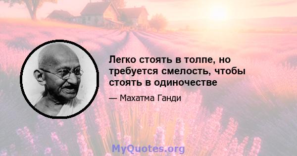 Легко стоять в толпе, но требуется смелость, чтобы стоять в одиночестве