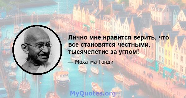 Лично мне нравится верить, что все становятся честными, тысячелетие за углом!