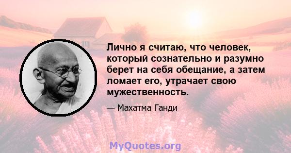 Лично я считаю, что человек, который сознательно и разумно берет на себя обещание, а затем ломает его, утрачает свою мужественность.