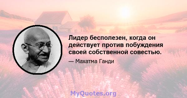 Лидер бесполезен, когда он действует против побуждения своей собственной совестью.