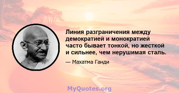 Линия разграничения между демократией и монократией часто бывает тонкой, но жесткой и сильнее, чем нерушимая сталь.