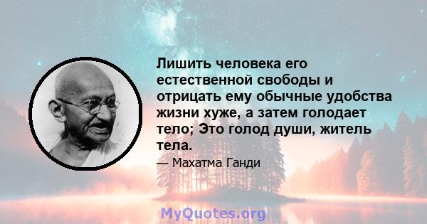 Лишить человека его естественной свободы и отрицать ему обычные удобства жизни хуже, а затем голодает тело; Это голод души, житель тела.