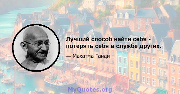 Лучший способ найти себя - потерять себя в службе других.