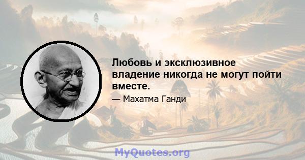 Любовь и эксклюзивное владение никогда не могут пойти вместе.