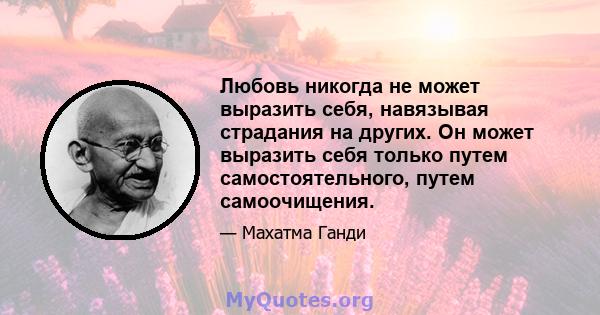 Любовь никогда не может выразить себя, навязывая страдания на других. Он может выразить себя только путем самостоятельного, путем самоочищения.