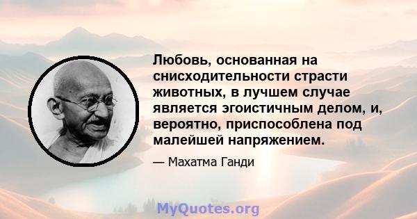 Любовь, основанная на снисходительности страсти животных, в лучшем случае является эгоистичным делом, и, вероятно, приспособлена под малейшей напряжением.