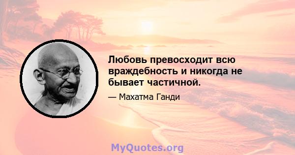 Любовь превосходит всю враждебность и никогда не бывает частичной.