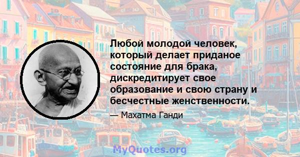 Любой молодой человек, который делает приданое состояние для брака, дискредитирует свое образование и свою страну и бесчестные женственности.