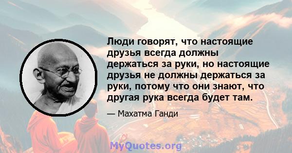 Люди говорят, что настоящие друзья всегда должны держаться за руки, но настоящие друзья не должны держаться за руки, потому что они знают, что другая рука всегда будет там.