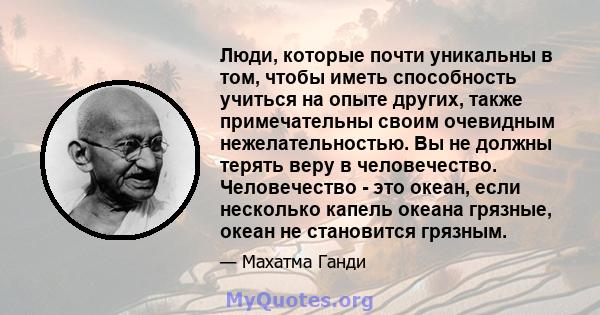 Люди, которые почти уникальны в том, чтобы иметь способность учиться на опыте других, также примечательны своим очевидным нежелательностью. Вы не должны терять веру в человечество. Человечество - это океан, если