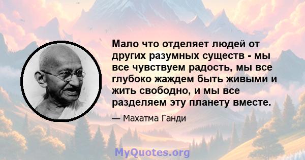 Мало что отделяет людей от других разумных существ - мы все чувствуем радость, мы все глубоко жаждем быть живыми и жить свободно, и мы все разделяем эту планету вместе.