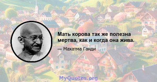 Мать корова так же полезна мертва, как и когда она жива.