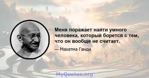 Меня поражает найти умного человека, который борется с тем, что он вообще не считает.