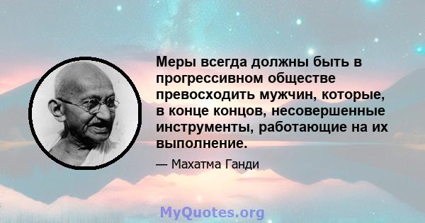 Меры всегда должны быть в прогрессивном обществе превосходить мужчин, которые, в конце концов, несовершенные инструменты, работающие на их выполнение.