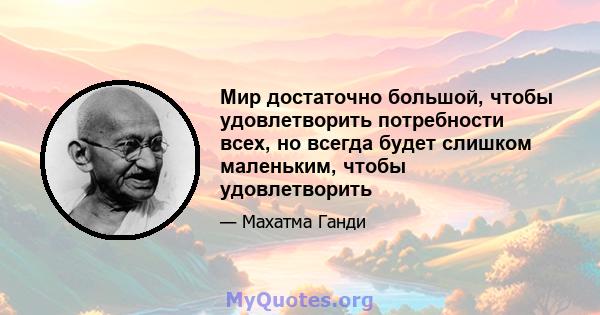 Мир достаточно большой, чтобы удовлетворить потребности всех, но всегда будет слишком маленьким, чтобы удовлетворить