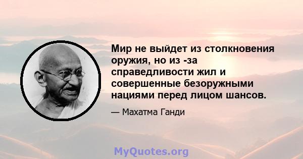 Мир не выйдет из столкновения оружия, но из -за справедливости жил и совершенные безоружными нациями перед лицом шансов.