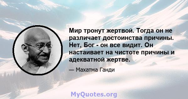 Мир тронут жертвой. Тогда он не различает достоинства причины. Нет, Бог - он все видит. Он настаивает на чистоте причины и адекватной жертве.