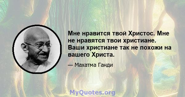 Мне нравится твой Христос. Мне не нравятся твои христиане. Ваши христиане так не похожи на вашего Христа.