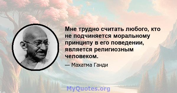 Мне трудно считать любого, кто не подчиняется моральному принципу в его поведении, является религиозным человеком.