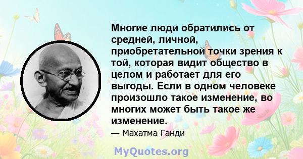 Многие люди обратились от средней, личной, приобретательной точки зрения к той, которая видит общество в целом и работает для его выгоды. Если в одном человеке произошло такое изменение, во многих может быть такое же