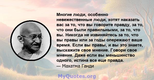 Многие люди, особенно невежественные люди, хотят наказать вас за то, что вы говорите правду, за то, что они были правильными, за то, что вы. Никогда не извиняйтесь за то, что вы правы или за годы опережают ваше время.