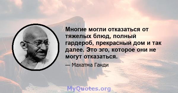 Многие могли отказаться от тяжелых блюд, полный гардероб, прекрасный дом и так далее. Это эго, которое они не могут отказаться.