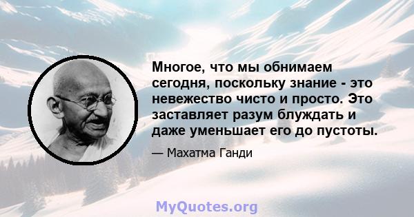 Многое, что мы обнимаем сегодня, поскольку знание - это невежество чисто и просто. Это заставляет разум блуждать и даже уменьшает его до пустоты.