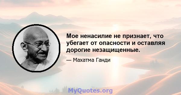 Мое ненасилие не признает, что убегает от опасности и оставляя дорогие незащищенные.