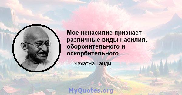 Мое ненасилие признает различные виды насилия, оборонительного и оскорбительного.