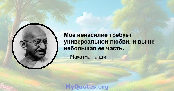 Мое ненасилие требует универсальной любви, и вы не небольшая ее часть.