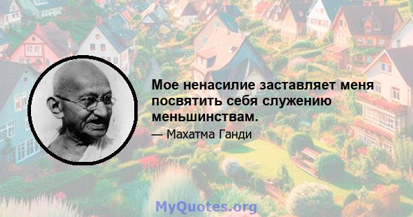 Мое ненасилие заставляет меня посвятить себя служению меньшинствам.