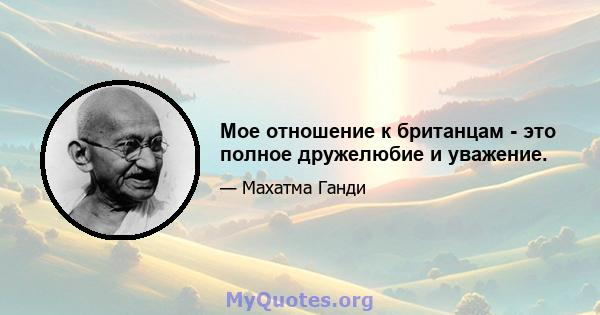 Мое отношение к британцам - это полное дружелюбие и уважение.