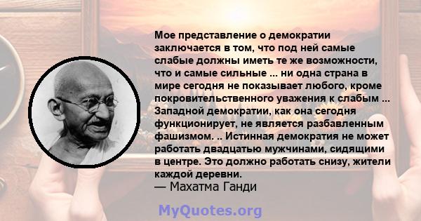 Мое представление о демократии заключается в том, что под ней самые слабые должны иметь те же возможности, что и самые сильные ... ни одна страна в мире сегодня не показывает любого, кроме покровительственного уважения