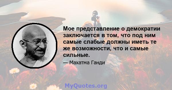 Мое представление о демократии заключается в том, что под ним самые слабые должны иметь те же возможности, что и самые сильные.