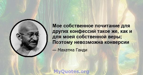 Мое собственное почитание для других конфессий такое же, как и для моей собственной веры; Поэтому невозможна конверсии