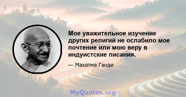 Мое уважительное изучение других религий не ослабило мое почтение или мою веру в индуистские писания.