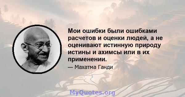 Мои ошибки были ошибками расчетов и оценки людей, а не оценивают истинную природу истины и ахимсы или в их применении.