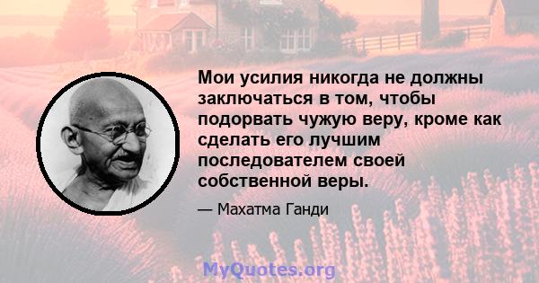 Мои усилия никогда не должны заключаться в том, чтобы подорвать чужую веру, кроме как сделать его лучшим последователем своей собственной веры.