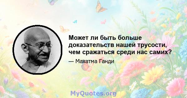 Может ли быть больше доказательств нашей трусости, чем сражаться среди нас самих?