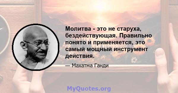 Молитва - это не старуха, бездействующая. Правильно понято и применяется, это самый мощный инструмент действия.