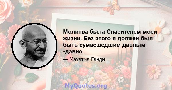 Молитва была Спасителем моей жизни. Без этого я должен был быть сумасшедшим давным -давно.