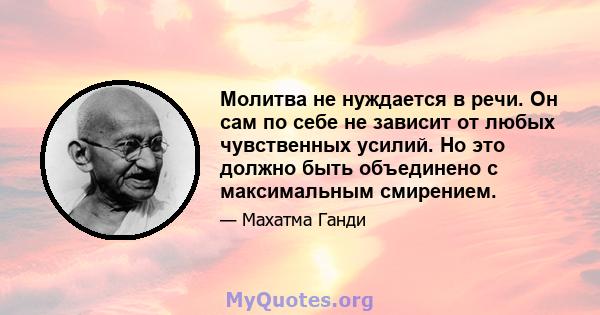 Молитва не нуждается в речи. Он сам по себе не зависит от любых чувственных усилий. Но это должно быть объединено с максимальным смирением.