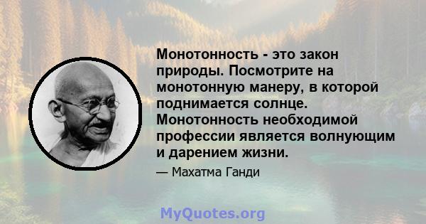 Монотонность - это закон природы. Посмотрите на монотонную манеру, в которой поднимается солнце. Монотонность необходимой профессии является волнующим и дарением жизни.