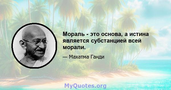 Мораль - это основа, а истина является субстанцией всей морали.