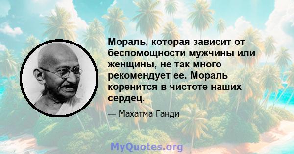 Мораль, которая зависит от беспомощности мужчины или женщины, не так много рекомендует ее. Мораль коренится в чистоте наших сердец.